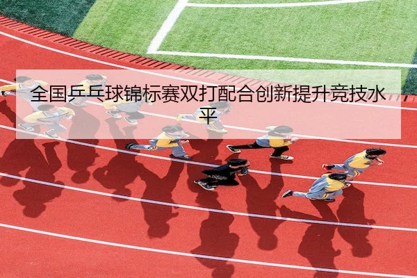 全国乒乓球锦标赛双打配合创新提升竞技水平