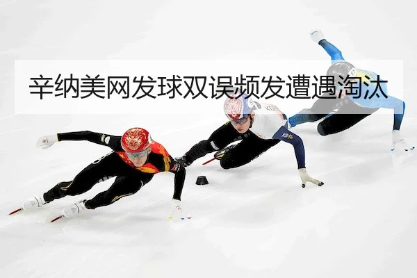 辛纳美网发球双误频发遭遇淘汰